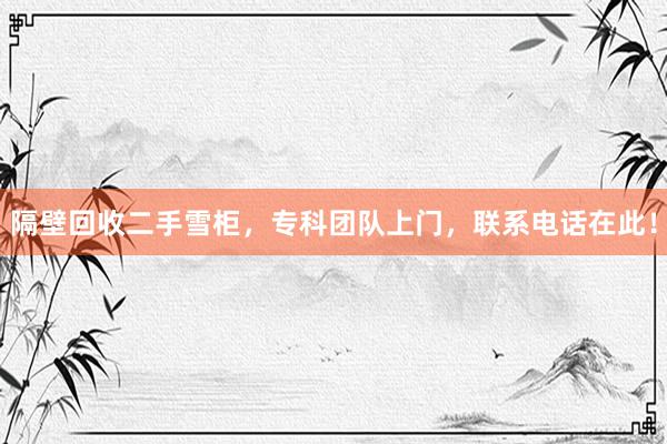隔壁回收二手雪柜，专科团队上门，联系电话在此！