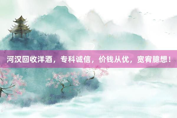 河汉回收洋酒，专科诚信，价钱从优，宽宥臆想！