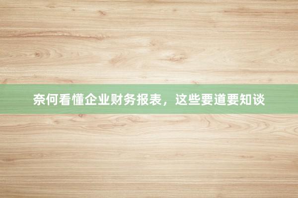 奈何看懂企业财务报表，这些要道要知谈