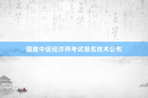 国度中级经济师考试报名技术公布