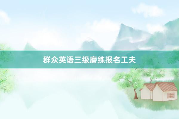 群众英语三级磨练报名工夫