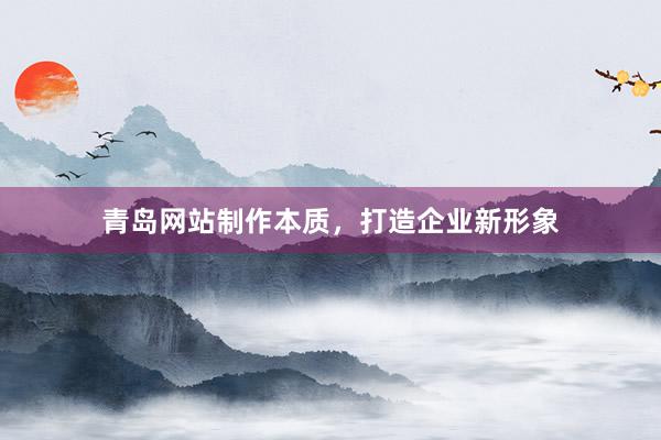 青岛网站制作本质，打造企业新形象