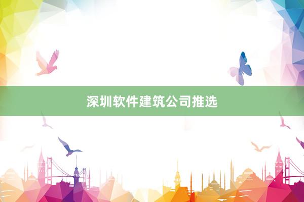 深圳软件建筑公司推选