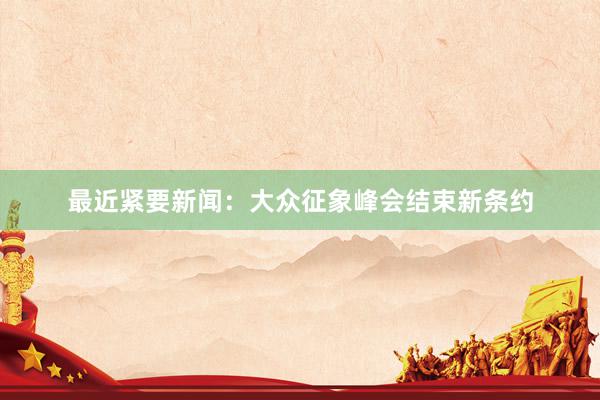 最近紧要新闻：大众征象峰会结束新条约