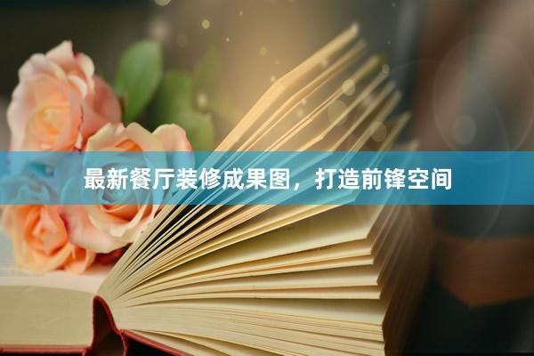 最新餐厅装修成果图，打造前锋空间
