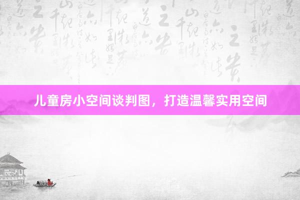 儿童房小空间谈判图，打造温馨实用空间