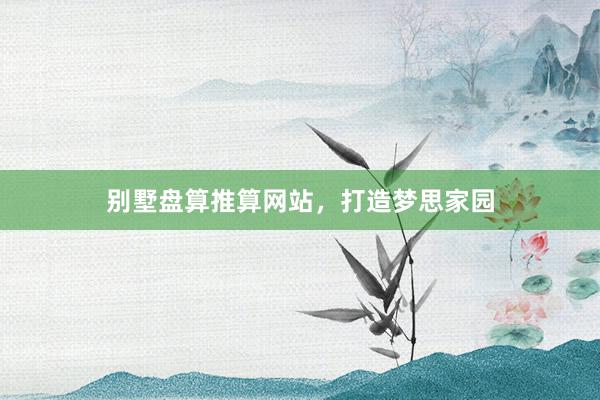 别墅盘算推算网站，打造梦思家园