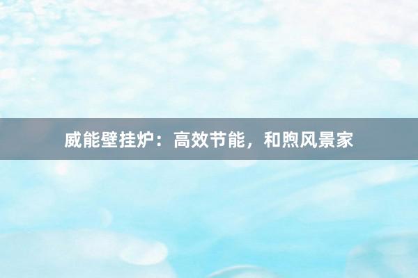 威能壁挂炉：高效节能，和煦风景家