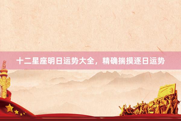 十二星座明日运势大全，精确揣摸逐日运势
