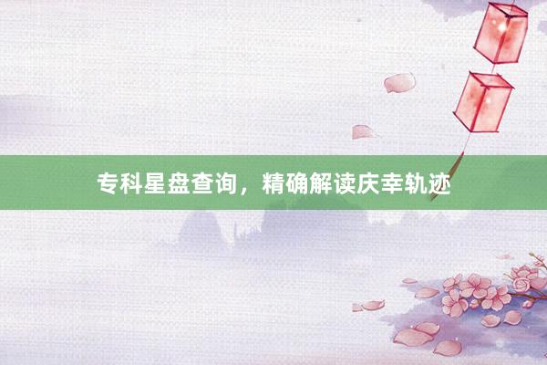 专科星盘查询，精确解读庆幸轨迹