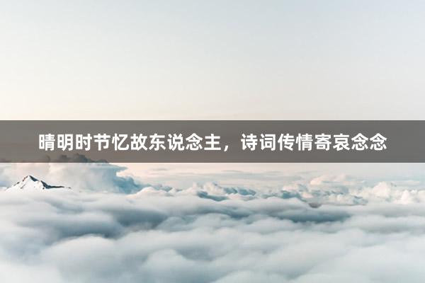 晴明时节忆故东说念主，诗词传情寄哀念念