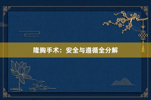 隆胸手术：安全与遵循全分解