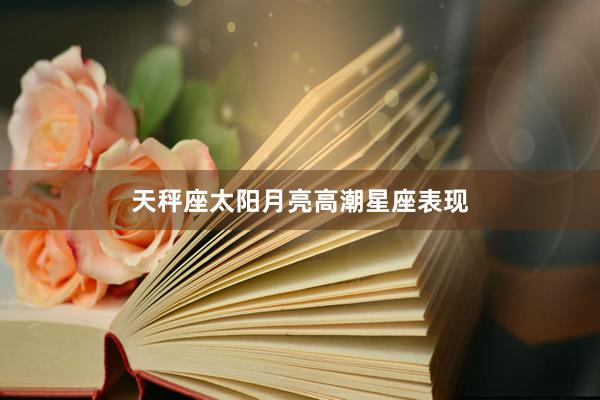 天秤座太阳月亮高潮星座表现
