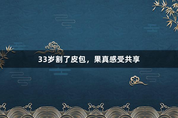 33岁割了皮包，果真感受共享