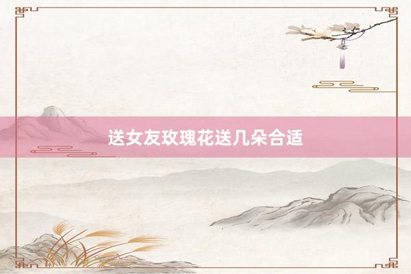 送女友玫瑰花送几朵合适