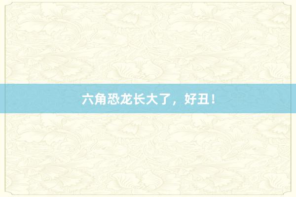 六角恐龙长大了，好丑！