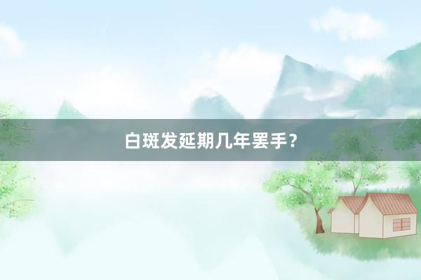 白斑发延期几年罢手？
