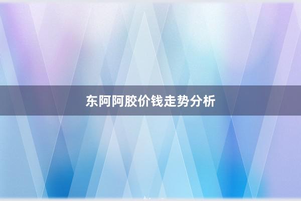 东阿阿胶价钱走势分析